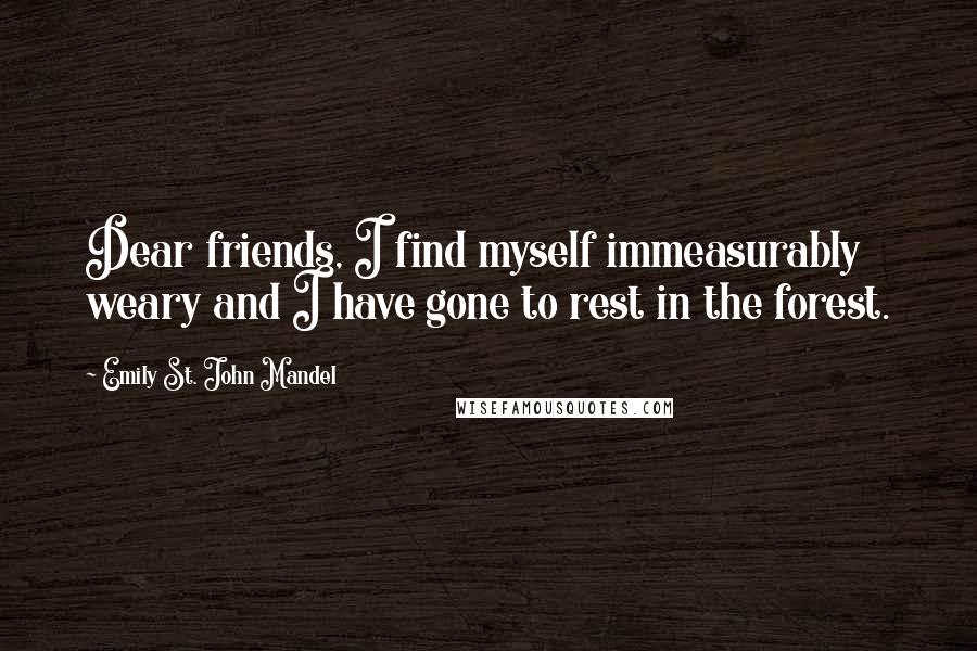 Emily St. John Mandel Quotes: Dear friends, I find myself immeasurably weary and I have gone to rest in the forest.