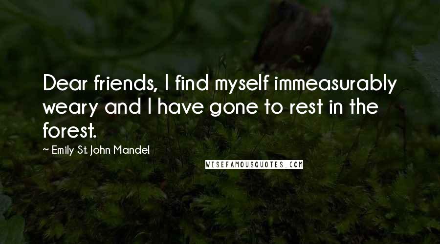 Emily St. John Mandel Quotes: Dear friends, I find myself immeasurably weary and I have gone to rest in the forest.