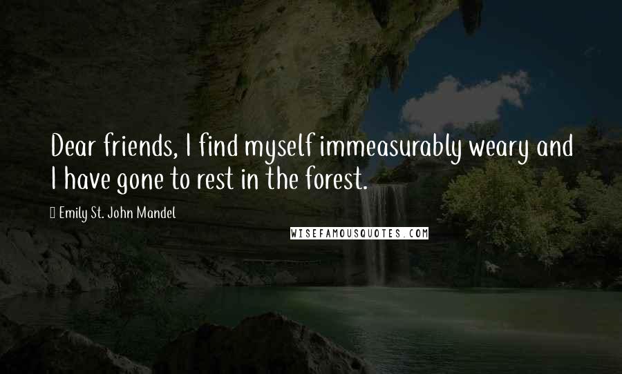 Emily St. John Mandel Quotes: Dear friends, I find myself immeasurably weary and I have gone to rest in the forest.