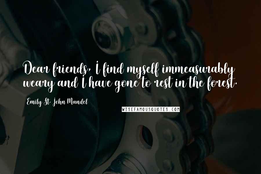 Emily St. John Mandel Quotes: Dear friends, I find myself immeasurably weary and I have gone to rest in the forest.