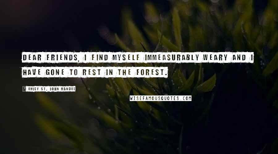 Emily St. John Mandel Quotes: Dear friends, I find myself immeasurably weary and I have gone to rest in the forest.