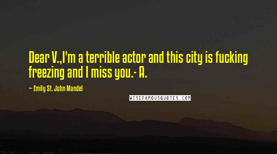 Emily St. John Mandel Quotes: Dear V.,I'm a terrible actor and this city is fucking freezing and I miss you.- A.