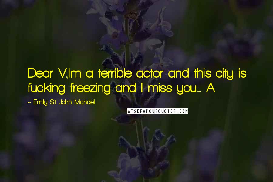 Emily St. John Mandel Quotes: Dear V.,I'm a terrible actor and this city is fucking freezing and I miss you.- A.