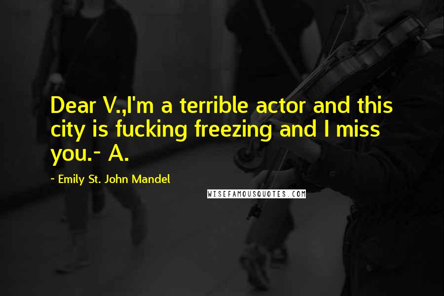 Emily St. John Mandel Quotes: Dear V.,I'm a terrible actor and this city is fucking freezing and I miss you.- A.