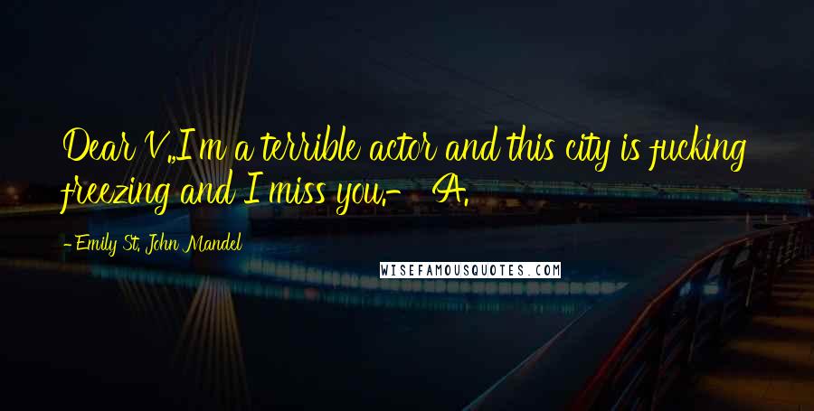 Emily St. John Mandel Quotes: Dear V.,I'm a terrible actor and this city is fucking freezing and I miss you.- A.