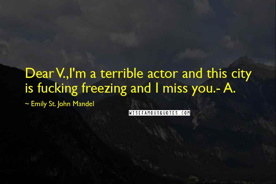 Emily St. John Mandel Quotes: Dear V.,I'm a terrible actor and this city is fucking freezing and I miss you.- A.