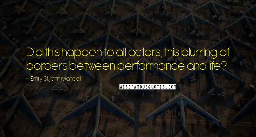 Emily St. John Mandel Quotes: Did this happen to all actors, this blurring of borders between performance and life?