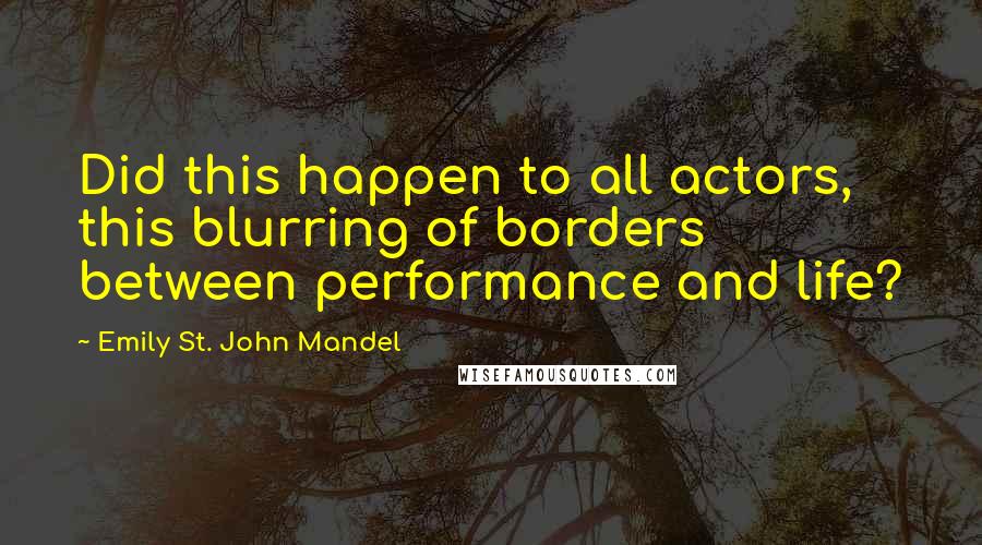 Emily St. John Mandel Quotes: Did this happen to all actors, this blurring of borders between performance and life?