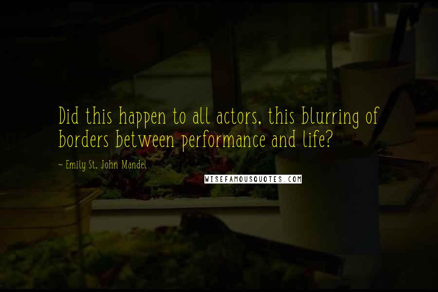 Emily St. John Mandel Quotes: Did this happen to all actors, this blurring of borders between performance and life?