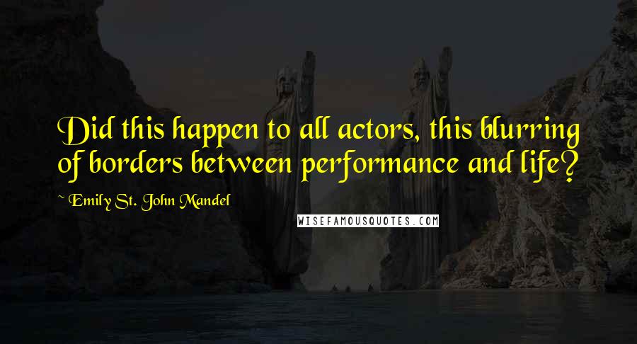 Emily St. John Mandel Quotes: Did this happen to all actors, this blurring of borders between performance and life?