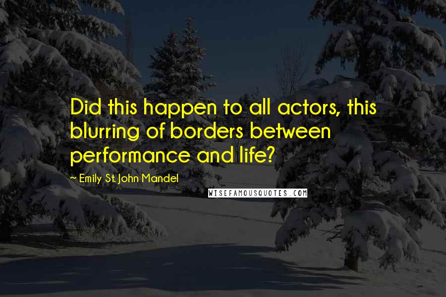 Emily St. John Mandel Quotes: Did this happen to all actors, this blurring of borders between performance and life?