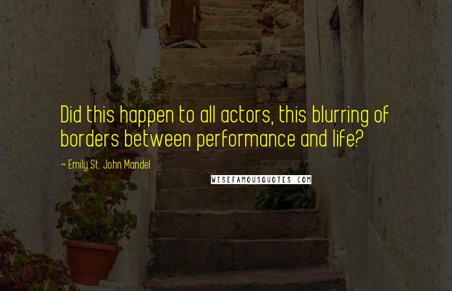 Emily St. John Mandel Quotes: Did this happen to all actors, this blurring of borders between performance and life?