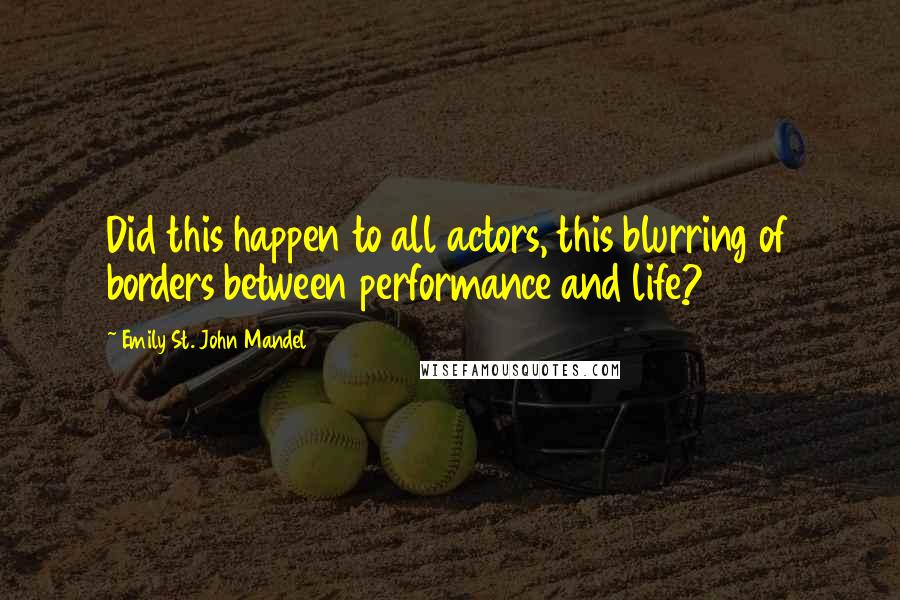Emily St. John Mandel Quotes: Did this happen to all actors, this blurring of borders between performance and life?