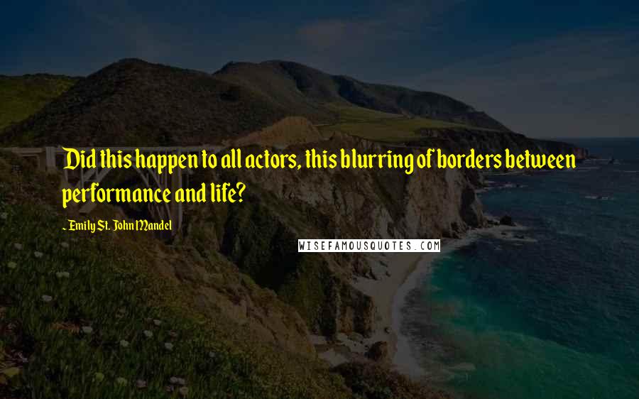 Emily St. John Mandel Quotes: Did this happen to all actors, this blurring of borders between performance and life?