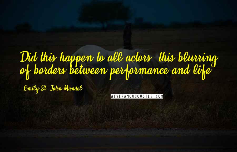 Emily St. John Mandel Quotes: Did this happen to all actors, this blurring of borders between performance and life?