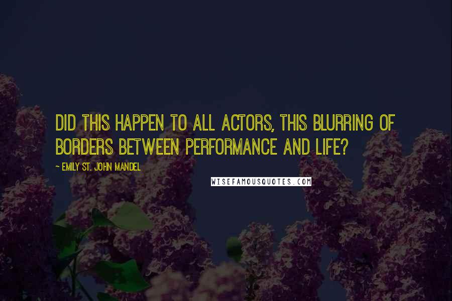 Emily St. John Mandel Quotes: Did this happen to all actors, this blurring of borders between performance and life?