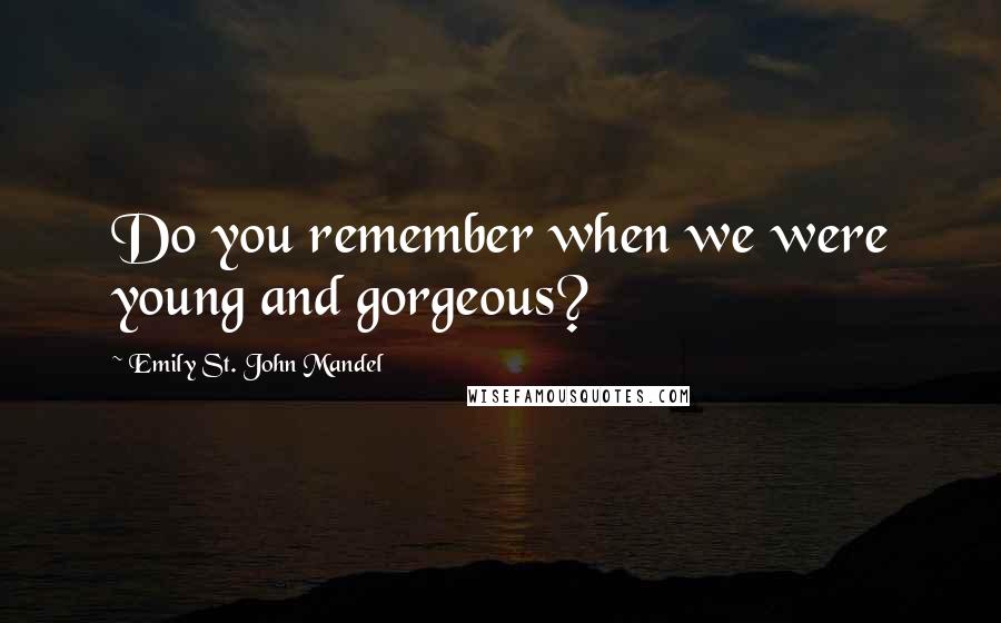 Emily St. John Mandel Quotes: Do you remember when we were young and gorgeous?