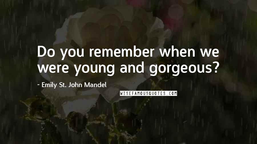 Emily St. John Mandel Quotes: Do you remember when we were young and gorgeous?