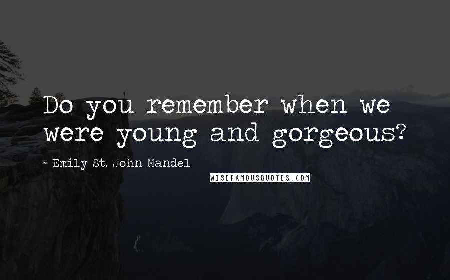 Emily St. John Mandel Quotes: Do you remember when we were young and gorgeous?