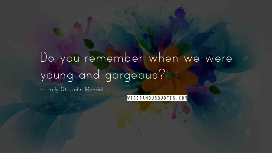 Emily St. John Mandel Quotes: Do you remember when we were young and gorgeous?