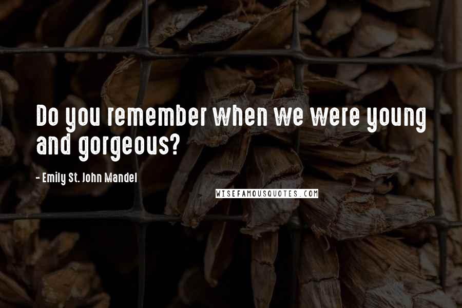 Emily St. John Mandel Quotes: Do you remember when we were young and gorgeous?