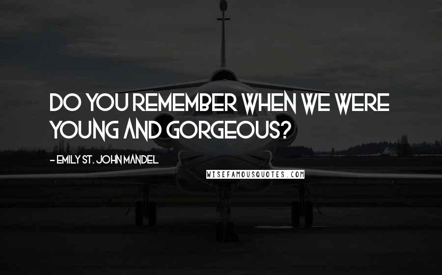 Emily St. John Mandel Quotes: Do you remember when we were young and gorgeous?