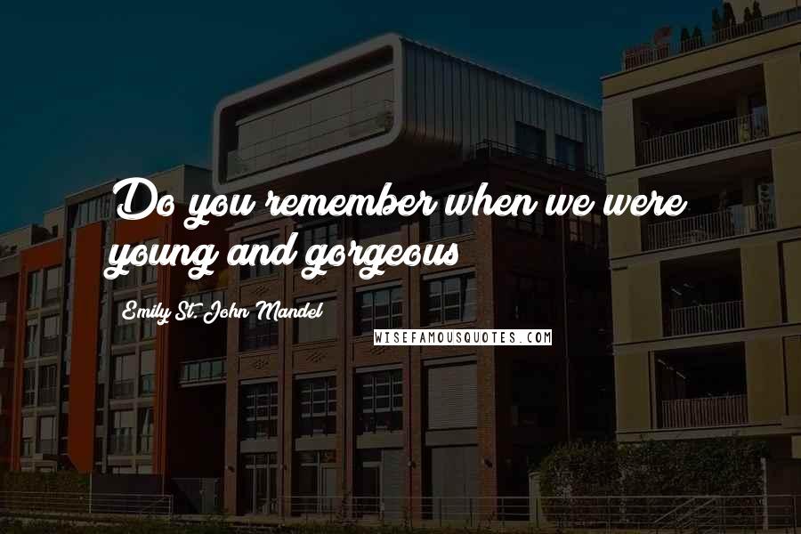 Emily St. John Mandel Quotes: Do you remember when we were young and gorgeous?