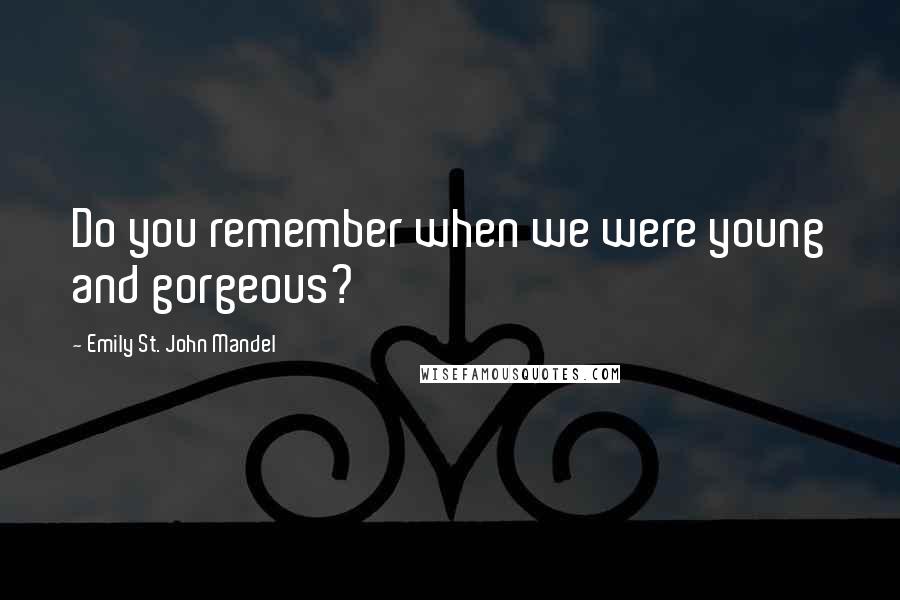 Emily St. John Mandel Quotes: Do you remember when we were young and gorgeous?