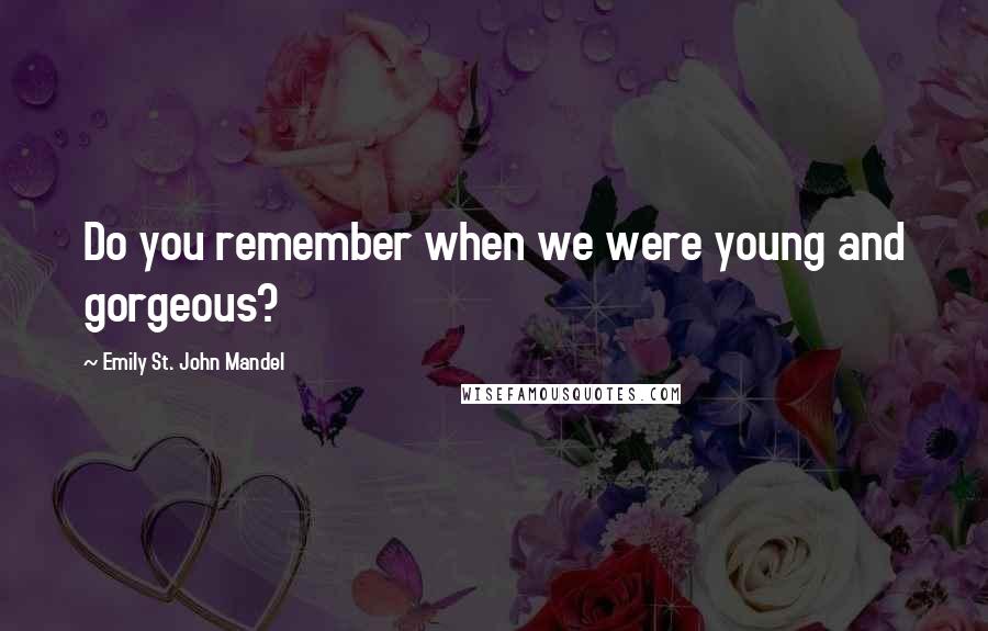 Emily St. John Mandel Quotes: Do you remember when we were young and gorgeous?