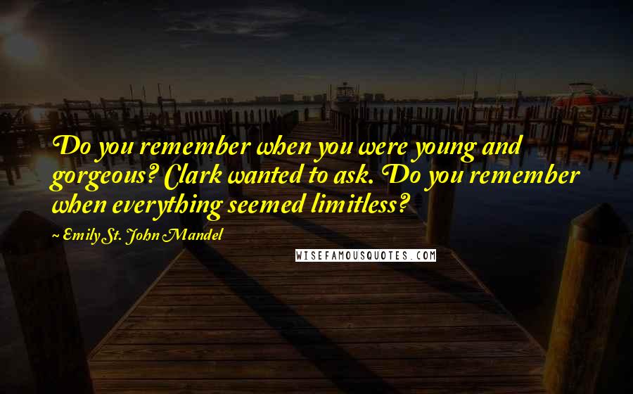 Emily St. John Mandel Quotes: Do you remember when you were young and gorgeous? Clark wanted to ask. Do you remember when everything seemed limitless?