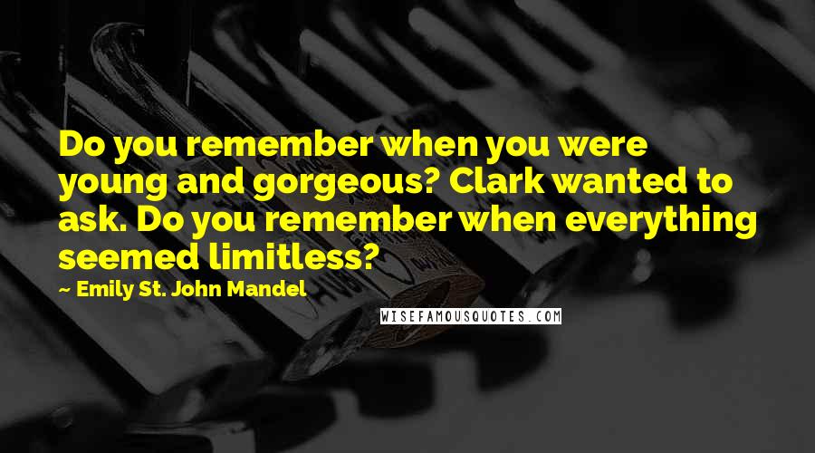 Emily St. John Mandel Quotes: Do you remember when you were young and gorgeous? Clark wanted to ask. Do you remember when everything seemed limitless?