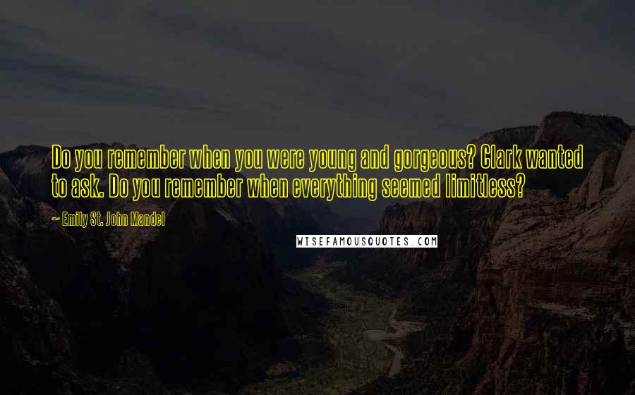 Emily St. John Mandel Quotes: Do you remember when you were young and gorgeous? Clark wanted to ask. Do you remember when everything seemed limitless?