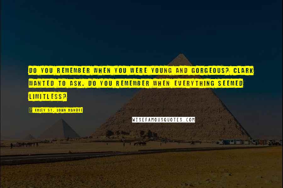 Emily St. John Mandel Quotes: Do you remember when you were young and gorgeous? Clark wanted to ask. Do you remember when everything seemed limitless?