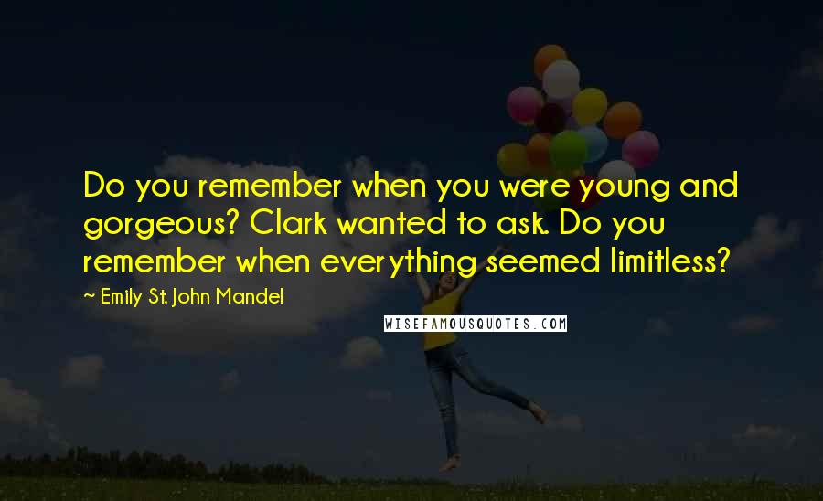 Emily St. John Mandel Quotes: Do you remember when you were young and gorgeous? Clark wanted to ask. Do you remember when everything seemed limitless?