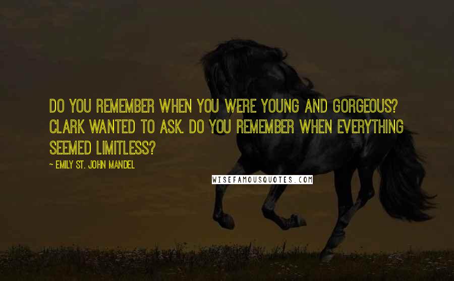 Emily St. John Mandel Quotes: Do you remember when you were young and gorgeous? Clark wanted to ask. Do you remember when everything seemed limitless?