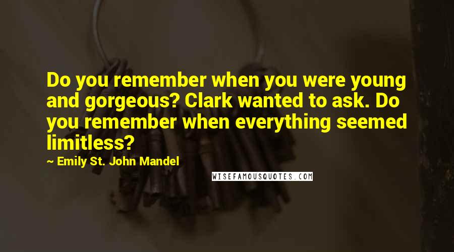 Emily St. John Mandel Quotes: Do you remember when you were young and gorgeous? Clark wanted to ask. Do you remember when everything seemed limitless?