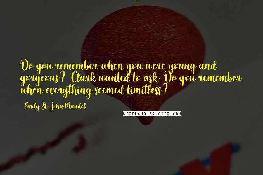 Emily St. John Mandel Quotes: Do you remember when you were young and gorgeous? Clark wanted to ask. Do you remember when everything seemed limitless?