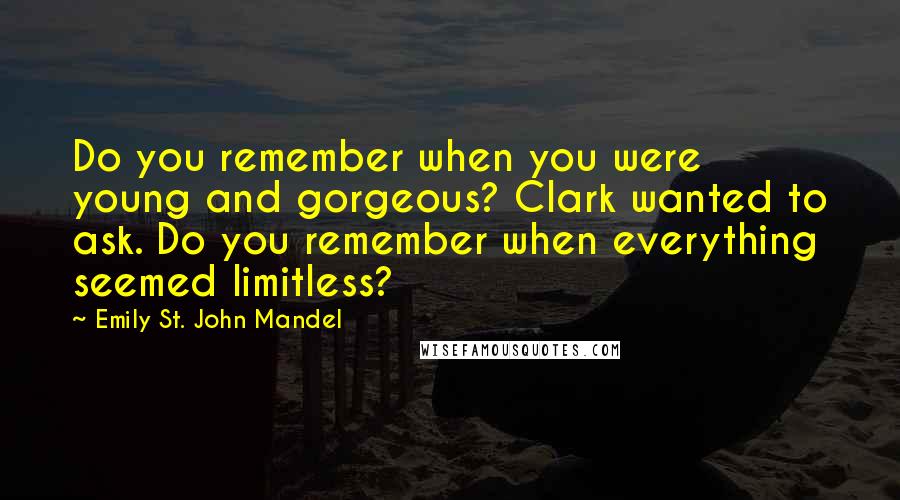 Emily St. John Mandel Quotes: Do you remember when you were young and gorgeous? Clark wanted to ask. Do you remember when everything seemed limitless?