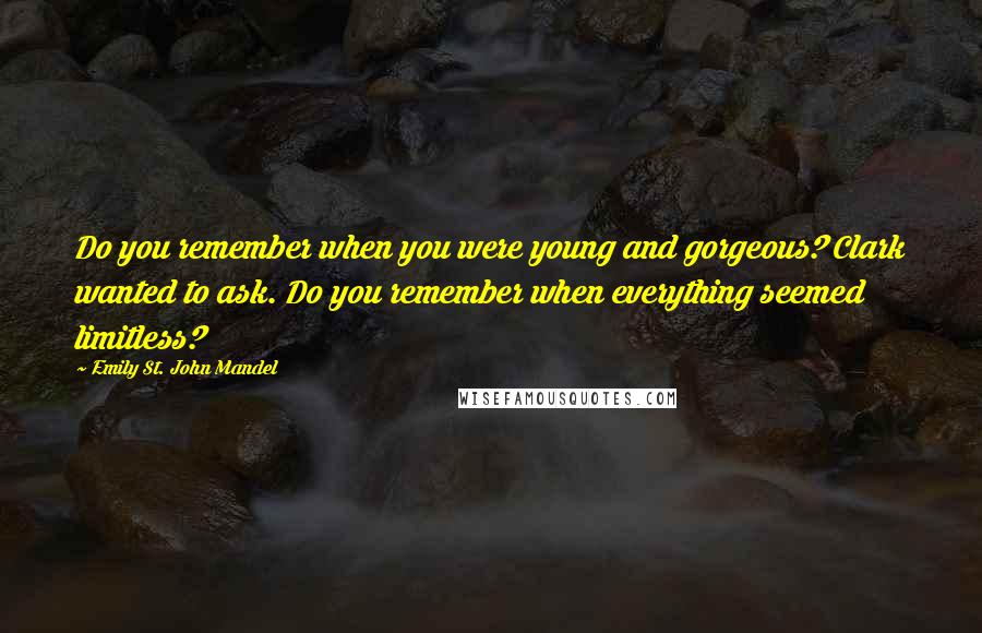 Emily St. John Mandel Quotes: Do you remember when you were young and gorgeous? Clark wanted to ask. Do you remember when everything seemed limitless?