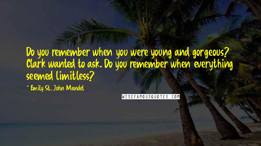 Emily St. John Mandel Quotes: Do you remember when you were young and gorgeous? Clark wanted to ask. Do you remember when everything seemed limitless?