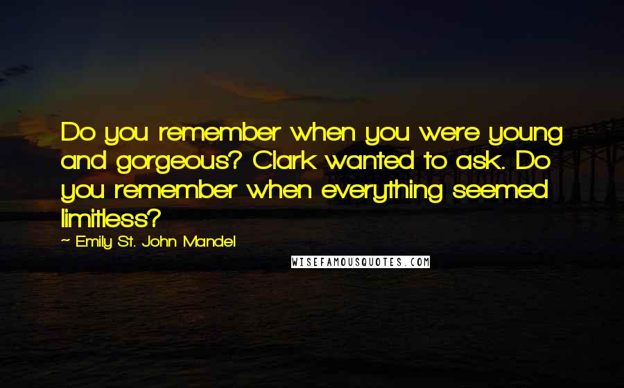 Emily St. John Mandel Quotes: Do you remember when you were young and gorgeous? Clark wanted to ask. Do you remember when everything seemed limitless?