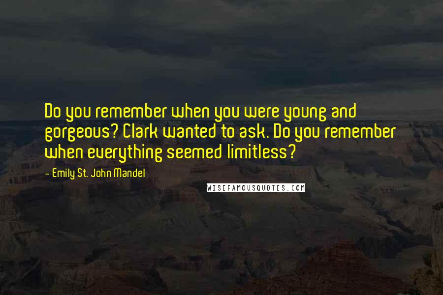 Emily St. John Mandel Quotes: Do you remember when you were young and gorgeous? Clark wanted to ask. Do you remember when everything seemed limitless?