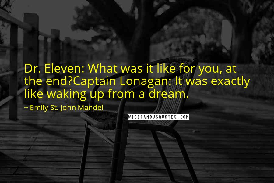 Emily St. John Mandel Quotes: Dr. Eleven: What was it like for you, at the end?Captain Lonagan: It was exactly like waking up from a dream.