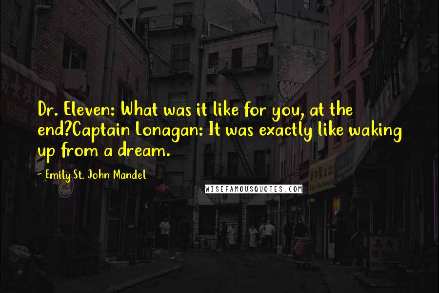 Emily St. John Mandel Quotes: Dr. Eleven: What was it like for you, at the end?Captain Lonagan: It was exactly like waking up from a dream.