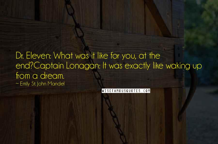 Emily St. John Mandel Quotes: Dr. Eleven: What was it like for you, at the end?Captain Lonagan: It was exactly like waking up from a dream.