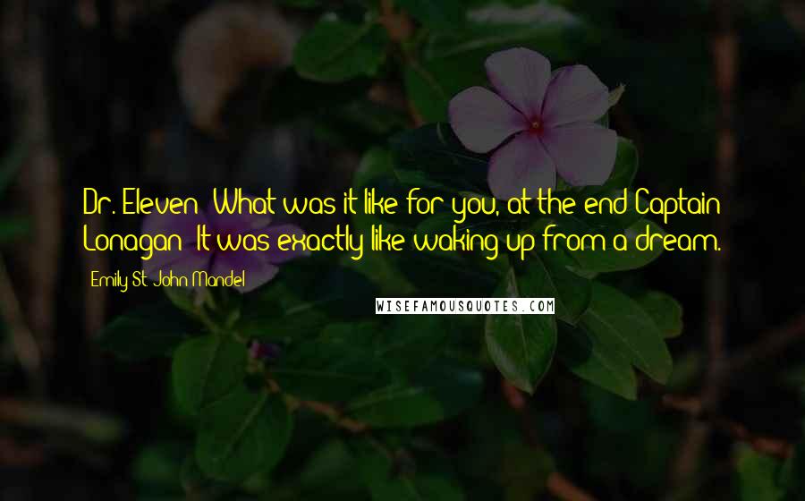 Emily St. John Mandel Quotes: Dr. Eleven: What was it like for you, at the end?Captain Lonagan: It was exactly like waking up from a dream.