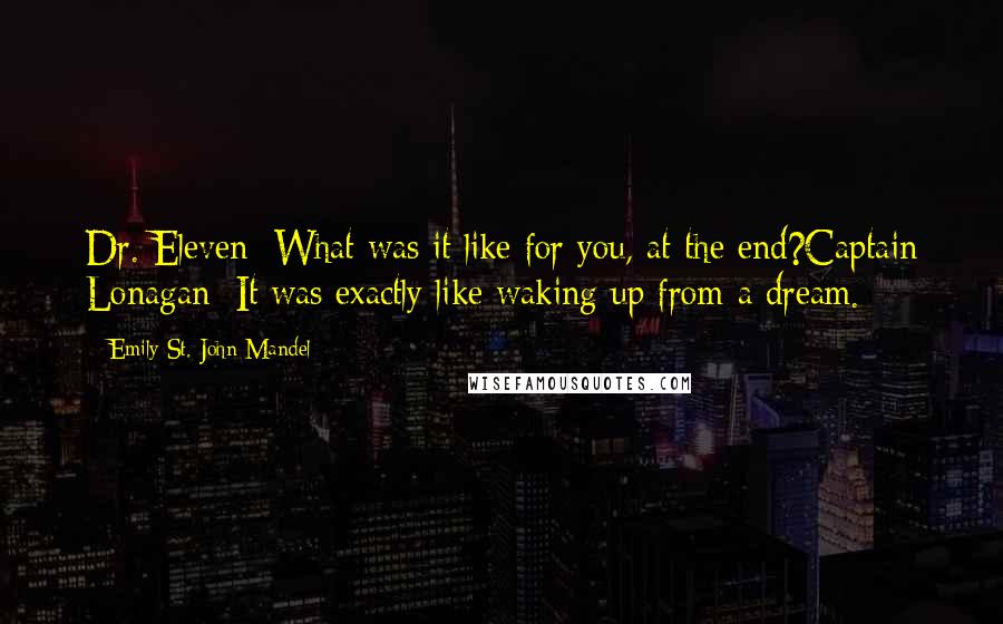 Emily St. John Mandel Quotes: Dr. Eleven: What was it like for you, at the end?Captain Lonagan: It was exactly like waking up from a dream.