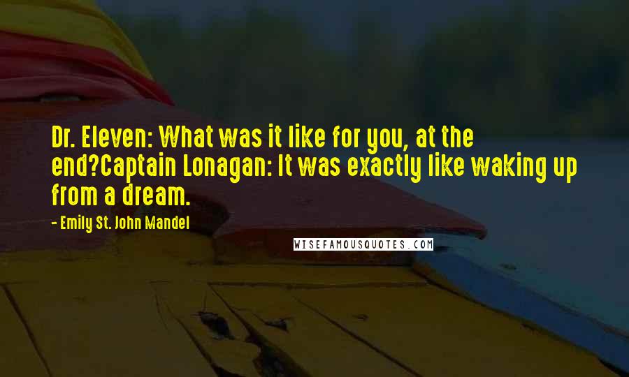 Emily St. John Mandel Quotes: Dr. Eleven: What was it like for you, at the end?Captain Lonagan: It was exactly like waking up from a dream.