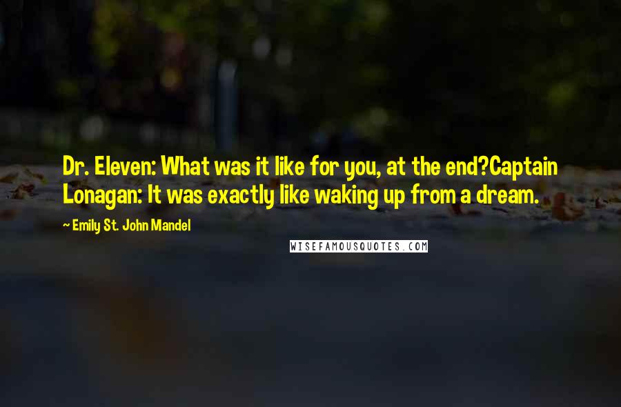 Emily St. John Mandel Quotes: Dr. Eleven: What was it like for you, at the end?Captain Lonagan: It was exactly like waking up from a dream.