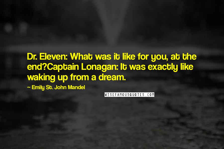 Emily St. John Mandel Quotes: Dr. Eleven: What was it like for you, at the end?Captain Lonagan: It was exactly like waking up from a dream.